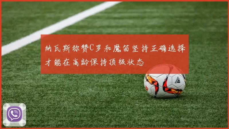 纳瓦斯称赞C罗和魔笛坚持正确选择才能在高龄保持顶级状态
