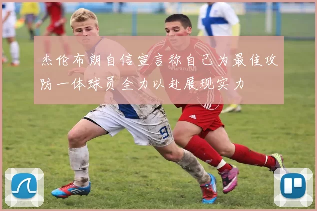 杰伦布朗自信宣言称自己为最佳攻防一体球员全力以赴展现实力