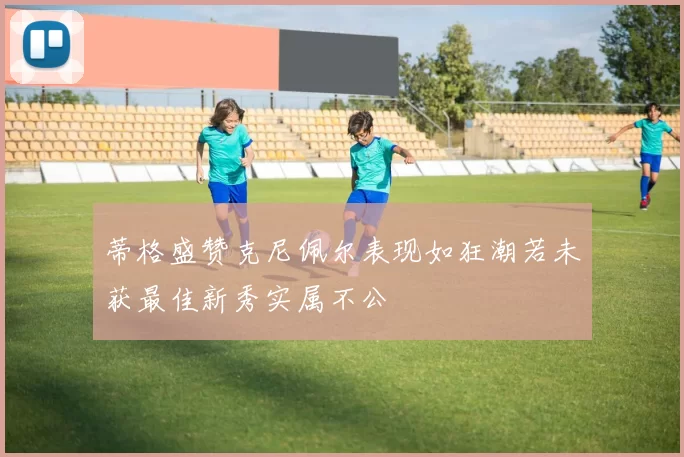 蒂格盛赞克尼佩尔表现如狂潮若未获最佳新秀实属不公