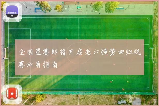 全明星赛即将开启老六强势回归观赛必看指南