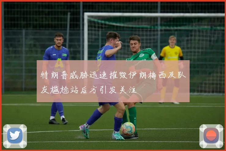 特朗普威胁迅速摧毁伊朗梅西及队友尴尬站后方引发关注