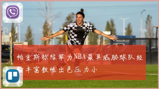 帕金斯称绿军为NBA最具威胁球队经验丰富教练出色压力小