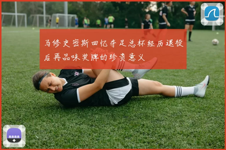 马修史密斯回忆夺足总杯经历退役后再品味奖牌的珍贵意义