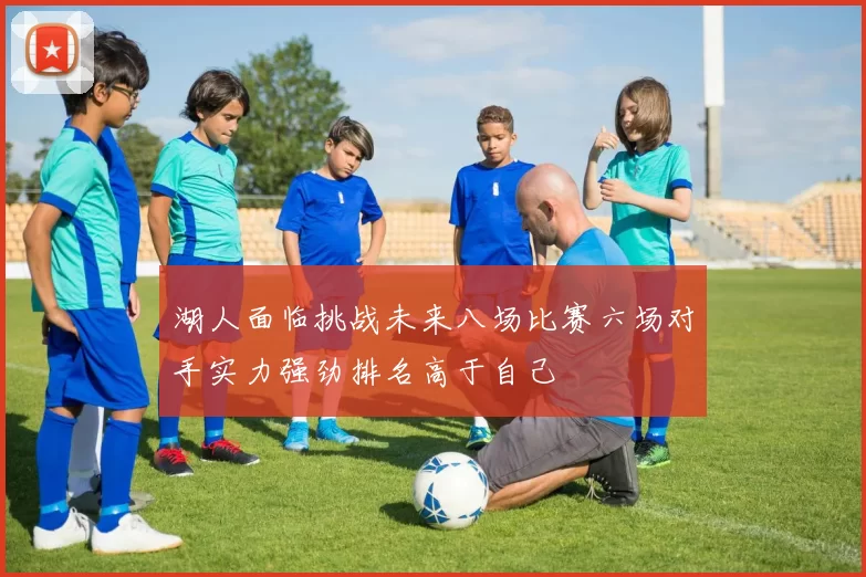 湖人面临挑战未来八场比赛六场对手实力强劲排名高于自己