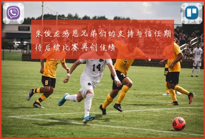 朱俊龙感恩兄弟们的支持与信任期待后续比赛再创佳绩