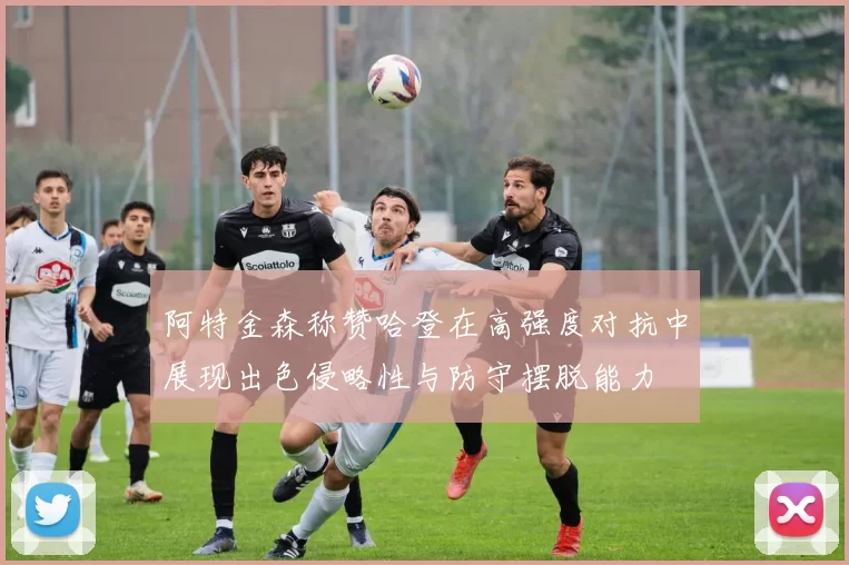 阿特金森称赞哈登在高强度对抗中展现出色侵略性与防守摆脱能力