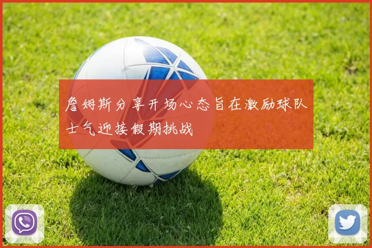 詹姆斯分享开场心态旨在激励球队士气迎接假期挑战