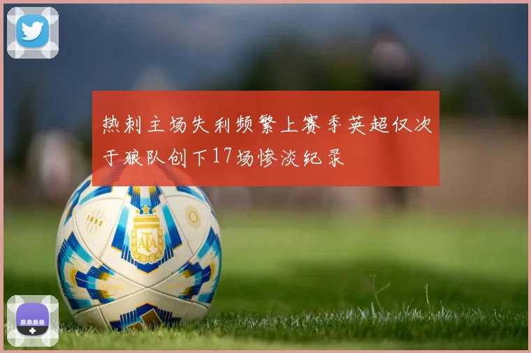 热刺主场失利频繁上赛季英超仅次于狼队创下17场惨淡纪录