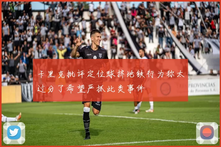 卡里克批评定位球挤地铁行为称太过分了希望严抓此类事件