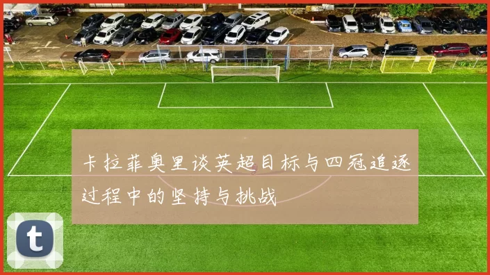 卡拉菲奥里谈英超目标与四冠追逐过程中的坚持与挑战