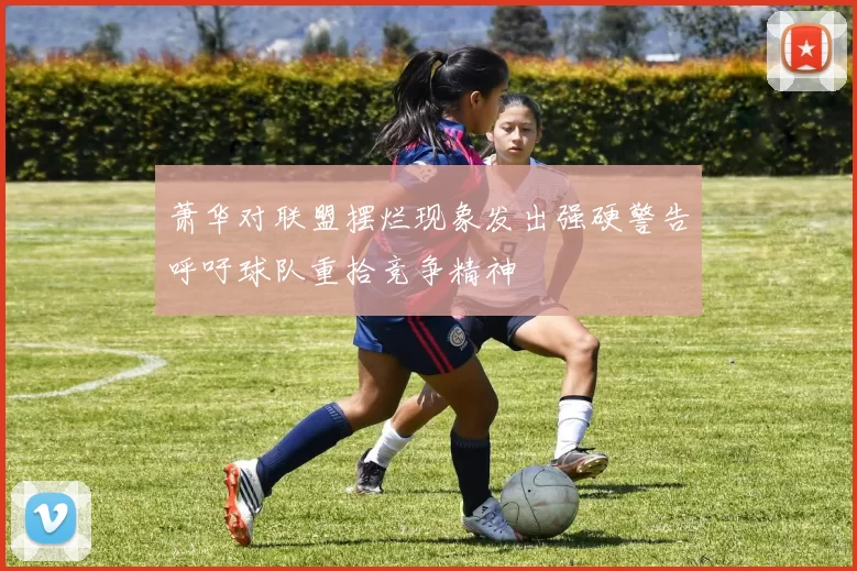 萧华对联盟摆烂现象发出强硬警告呼吁球队重拾竞争精神