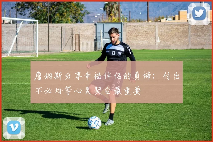 詹姆斯分享幸福伴侣的真谛：付出不必均等心灵契合最重要