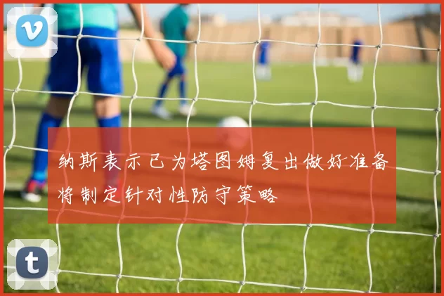 纳斯表示已为塔图姆复出做好准备将制定针对性防守策略