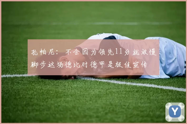 孔帕尼：不会因为领先11分就放慢脚步这场德比对德甲是极佳宣传