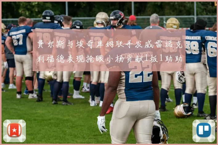 费尔斯与埃奇库姆联手发威雷诺克利福德表现抢眼小杨贡献1板1助助力球队