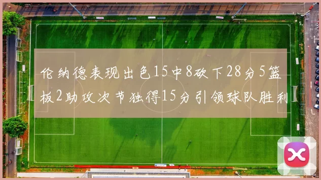 伦纳德表现出色15中8砍下28分5篮板2助攻次节独得15分引领球队胜利