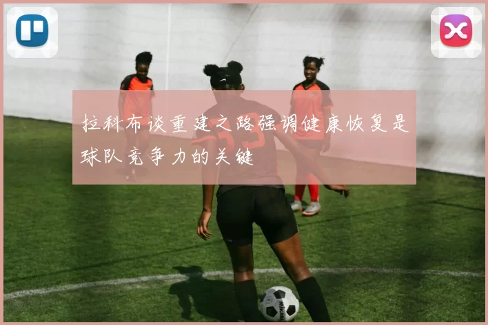 拉科布谈重建之路强调健康恢复是球队竞争力的关键