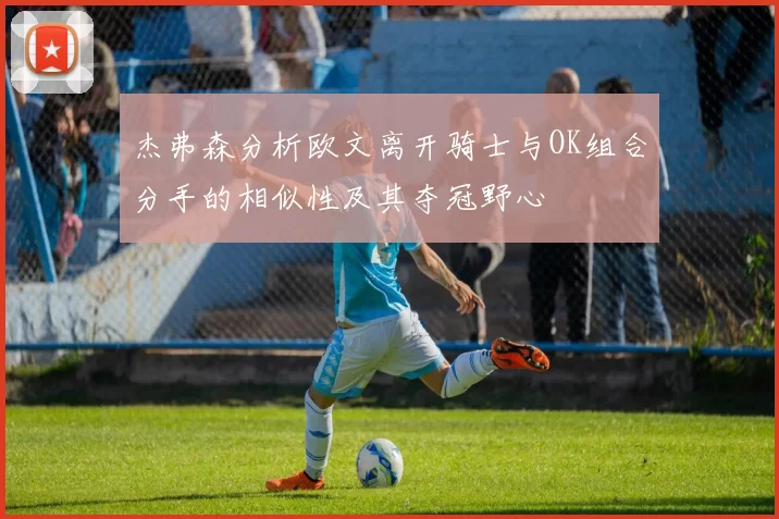 杰弗森分析欧文离开骑士与OK组合分手的相似性及其夺冠野心