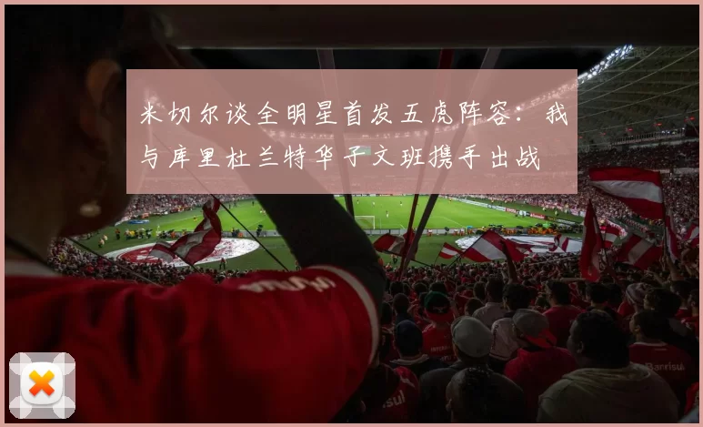 米切尔谈全明星首发五虎阵容：我与库里杜兰特华子文班携手出战