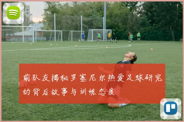 前队友揭秘罗塞尼尔热爱足球研究的背后故事与训练态度